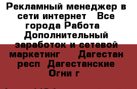 Рекламный менеджер в сети интернет - Все города Работа » Дополнительный заработок и сетевой маркетинг   . Дагестан респ.,Дагестанские Огни г.